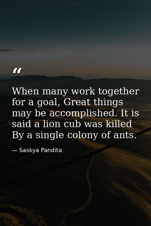 When many work together for a goal, Great things may be accomplished. It is said a lion cub was killed By a single colon — Saskya Pandita