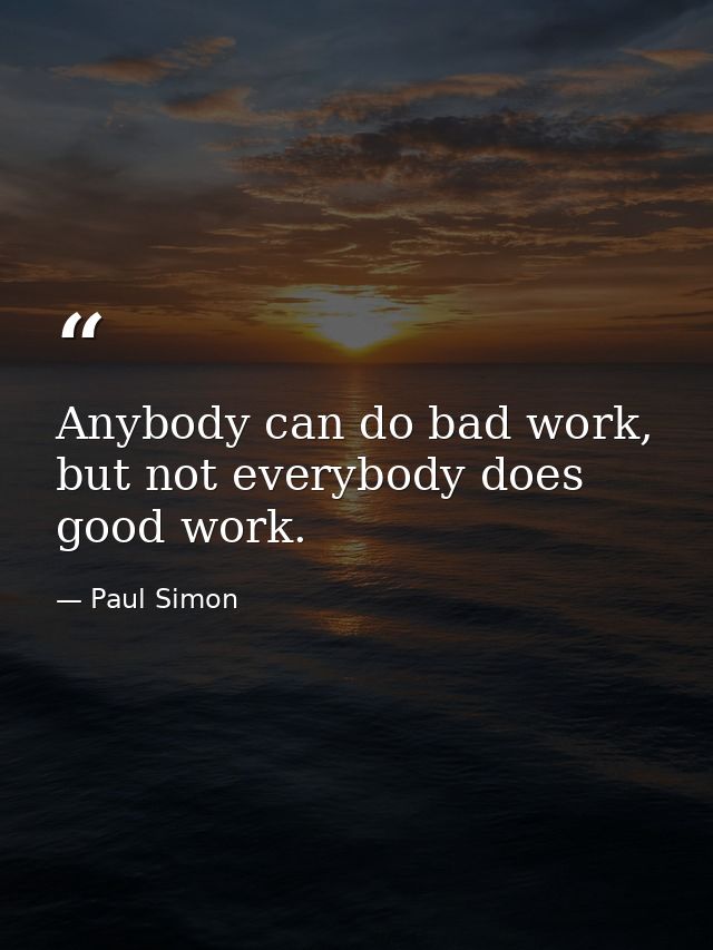 Anybody can do bad work, but not everybody does good work. — Paul Simon