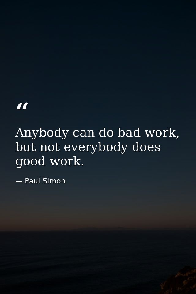 Anybody can do bad work, but not everybody does good work. — Paul Simon