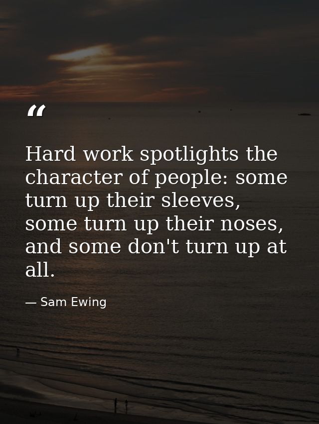 Hard work spotlights the character of people: some turn up their sleeves, some turn up their noses, and some don't turn  — Sam Ewing