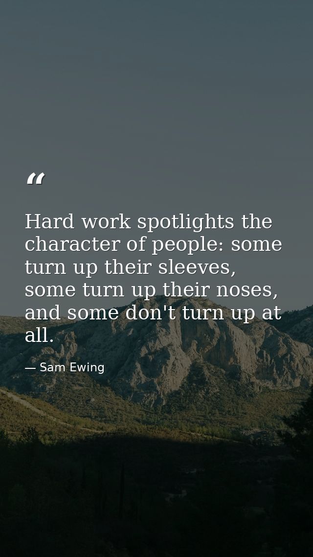 Hard work spotlights the character of people: some turn up their sleeves, some turn up their noses, and some don't turn  — Sam Ewing