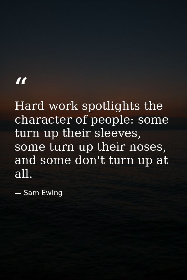 Hard work spotlights the character of people: some turn up their sleeves, some turn up their noses, and some don't turn  — Sam Ewing
