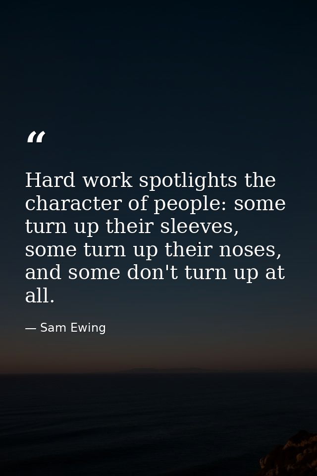 Hard work spotlights the character of people: some turn up their sleeves, some turn up their noses, and some don't turn  — Sam Ewing