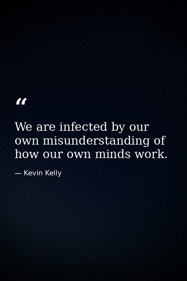 We are infected by our own misunderstanding of how our own minds work. — Kevin Kelly
