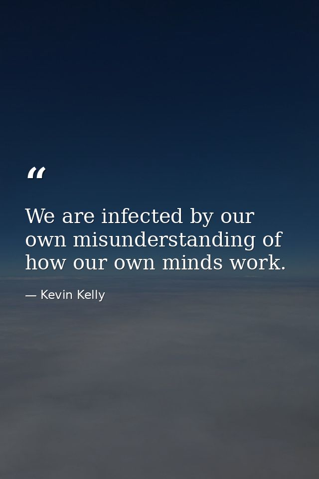 We are infected by our own misunderstanding of how our own minds work. — Kevin Kelly