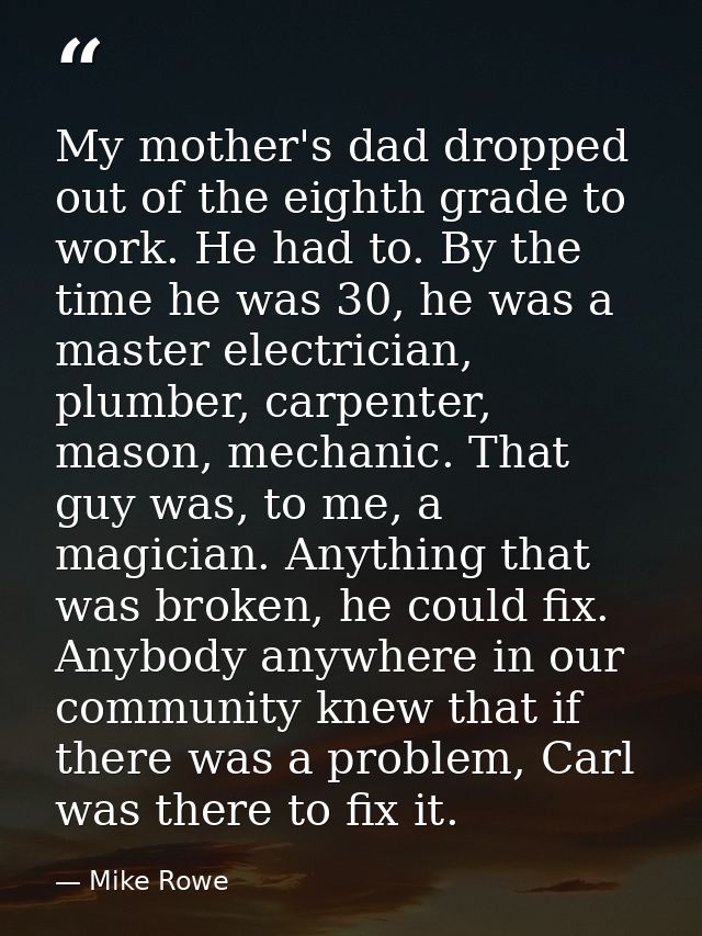 My mother's dad dropped out of the eighth grade to work. He had to. By the time he was 30, he was a master electrician,  — Mike Rowe