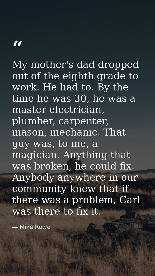 My mother's dad dropped out of the eighth grade to work. He had to. By the time he was 30, he was a master electrician,  — Mike Rowe