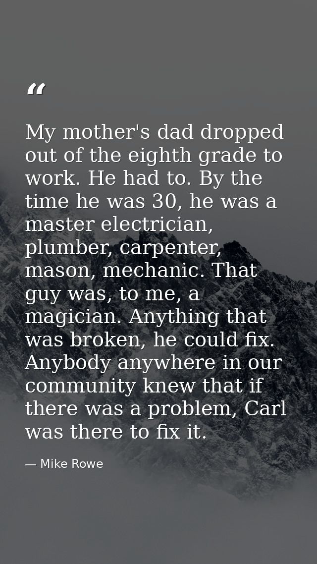 My mother's dad dropped out of the eighth grade to work. He had to. By the time he was 30, he was a master electrician,  — Mike Rowe