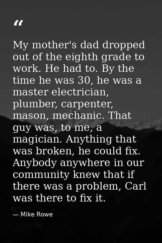 My mother's dad dropped out of the eighth grade to work. He had to. By the time he was 30, he was a master electrician,  — Mike Rowe