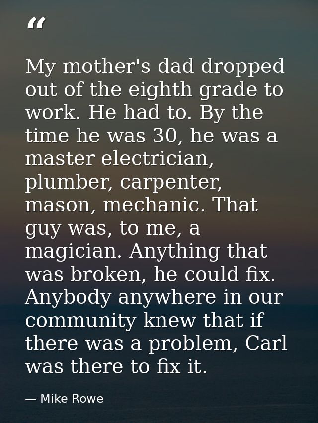My mother's dad dropped out of the eighth grade to work. He had to. By the time he was 30, he was a master electrician,  — Mike Rowe