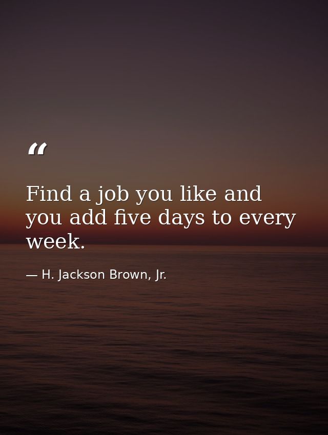 Find a job you like and you add five days to every week. — H. Jackson Brown, Jr.