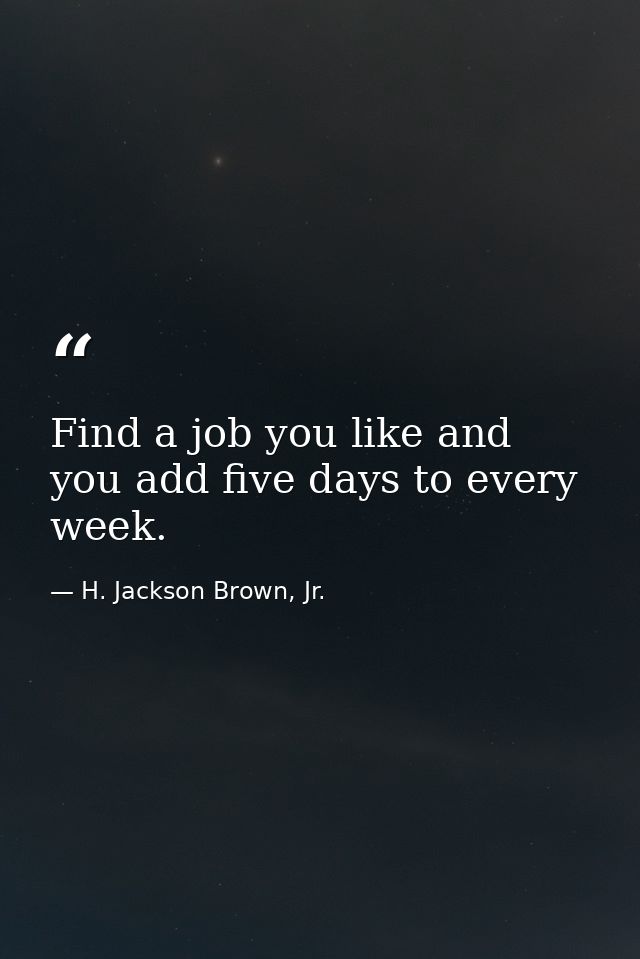 Find a job you like and you add five days to every week. — H. Jackson Brown, Jr.