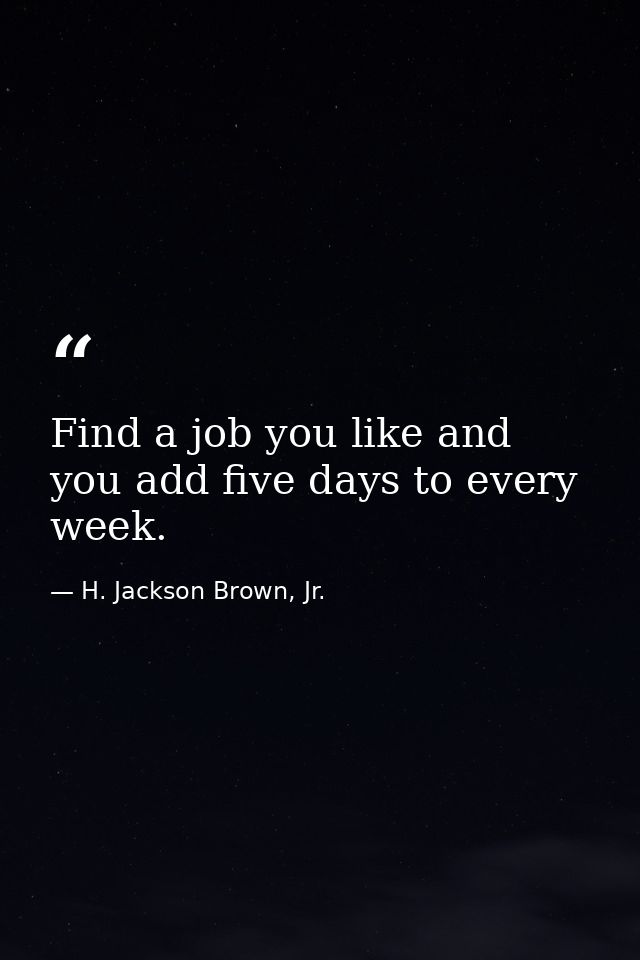 Find a job you like and you add five days to every week. — H. Jackson Brown, Jr.