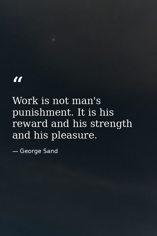 Work is not man's punishment. It is his reward and his strength and his pleasure. — George Sand