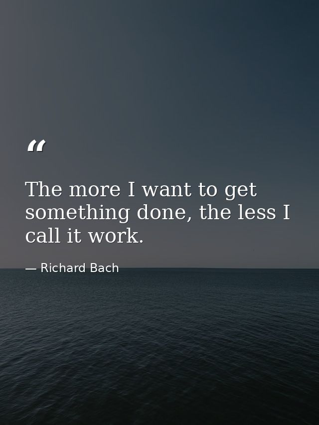 The more I want to get something done, the less I call it work. — Richard Bach