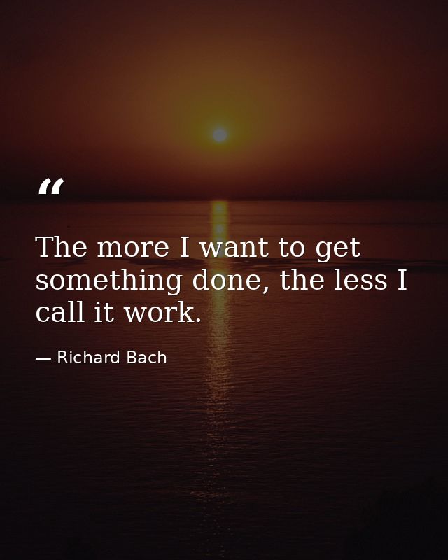 The more I want to get something done, the less I call it work. — Richard Bach