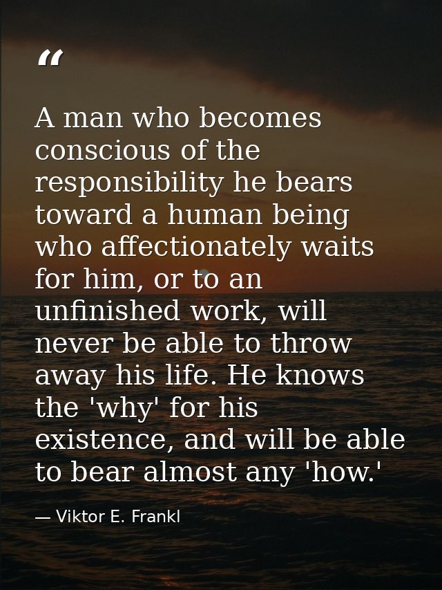 A man who becomes conscious of the responsibility he bears toward a human being who affectionately waits for him, or to  — Viktor E. Frankl