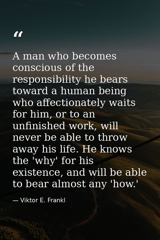 A man who becomes conscious of the responsibility he bears toward a human being who affectionately waits for him, or to  — Viktor E. Frankl