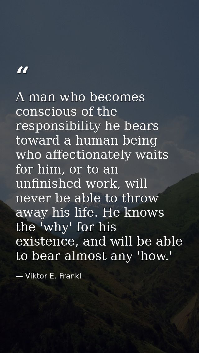 A man who becomes conscious of the responsibility he bears toward a human being who affectionately waits for him, or to  — Viktor E. Frankl