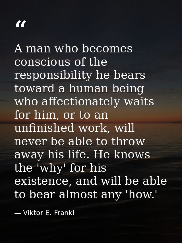 A man who becomes conscious of the responsibility he bears toward a human being who affectionately waits for him, or to  — Viktor E. Frankl