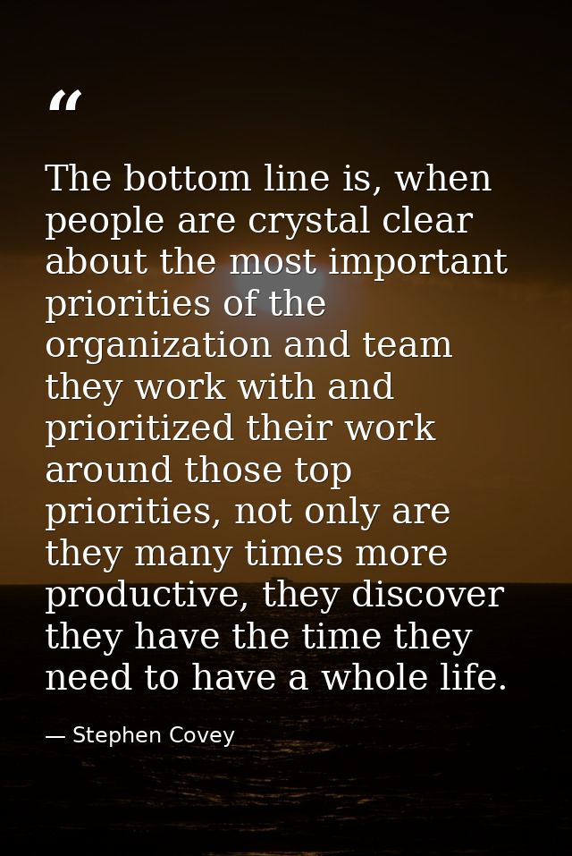 The bottom line is, when people are crystal clear about the most important priorities of the organization and team they  — Stephen Covey