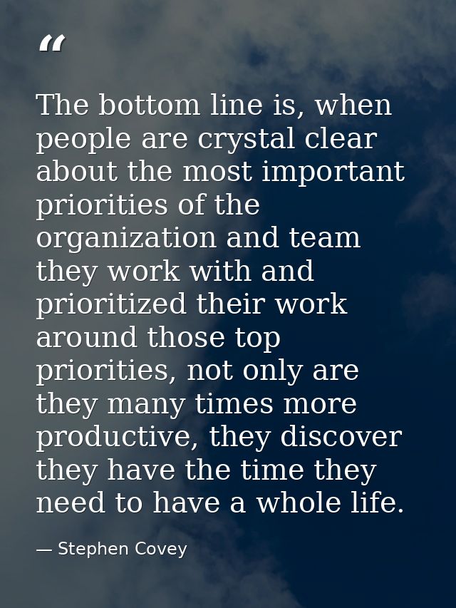 The bottom line is, when people are crystal clear about the most important priorities of the organization and team they  — Stephen Covey