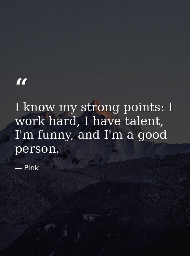 I know my strong points: I work hard, I have talent, I'm funny, and I'm a good person. — Pink