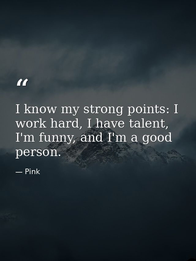 I know my strong points: I work hard, I have talent, I'm funny, and I'm a good person. — Pink
