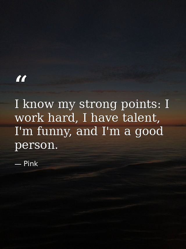 I know my strong points: I work hard, I have talent, I'm funny, and I'm a good person. — Pink