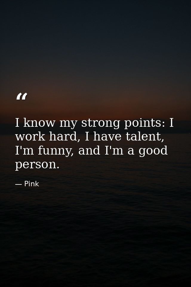 I know my strong points: I work hard, I have talent, I'm funny, and I'm a good person. — Pink