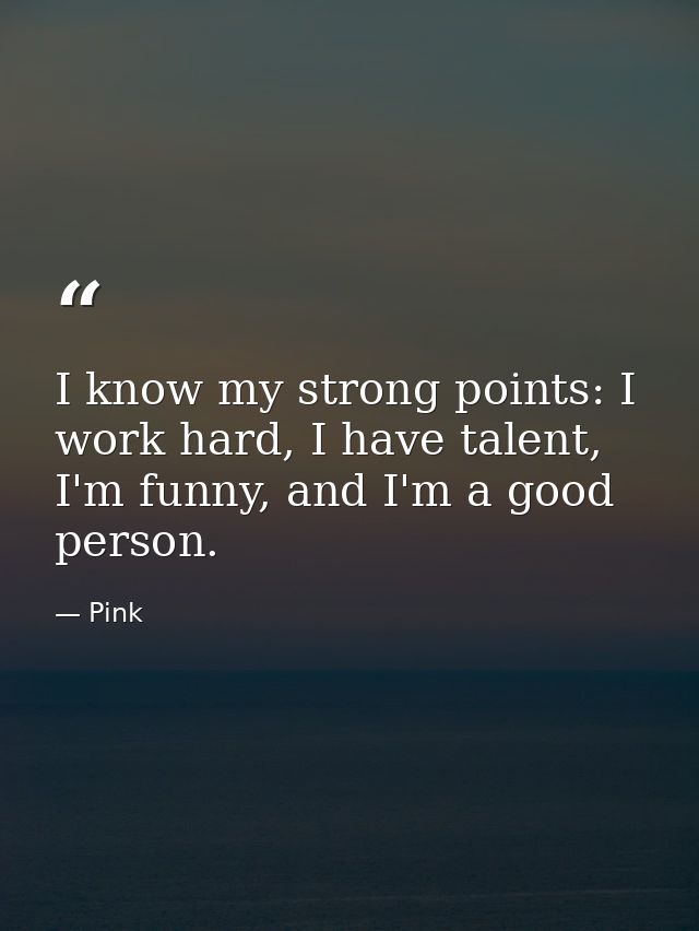 I know my strong points: I work hard, I have talent, I'm funny, and I'm a good person. — Pink