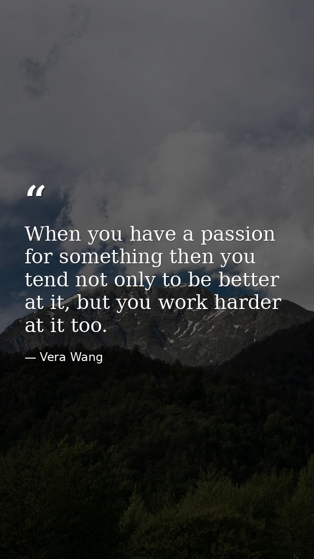 When you have a passion for something then you tend not only to be better at it, but you work harder at it too. — Vera Wang