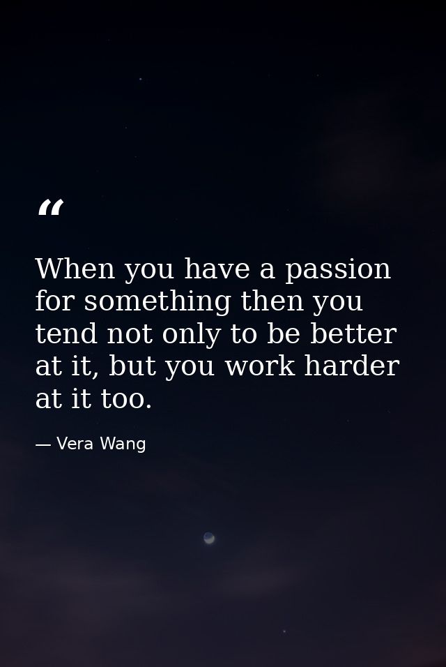 When you have a passion for something then you tend not only to be better at it, but you work harder at it too. — Vera Wang
