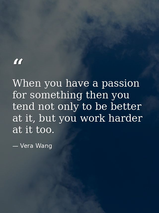 When you have a passion for something then you tend not only to be better at it, but you work harder at it too. — Vera Wang