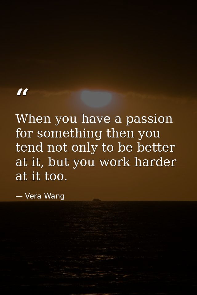 When you have a passion for something then you tend not only to be better at it, but you work harder at it too. — Vera Wang