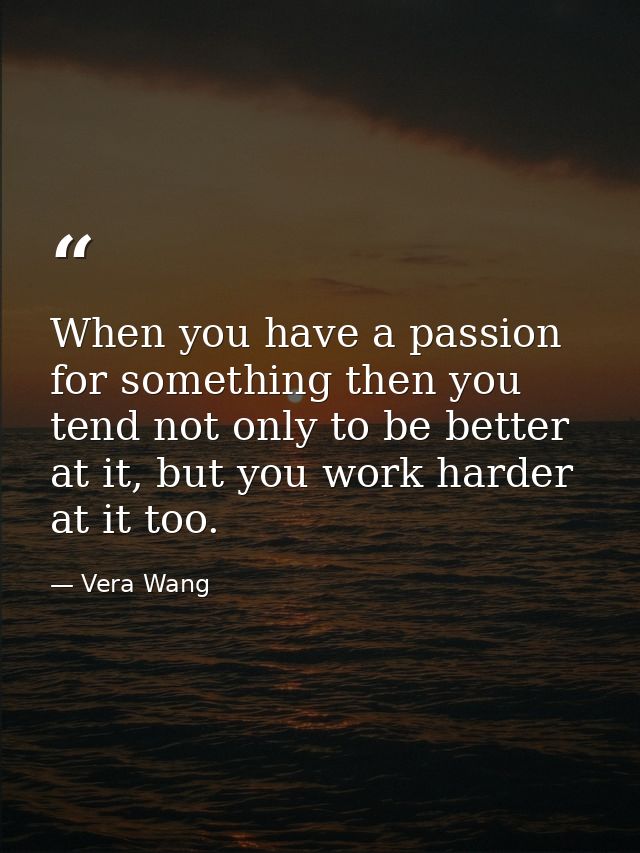 When you have a passion for something then you tend not only to be better at it, but you work harder at it too. — Vera Wang