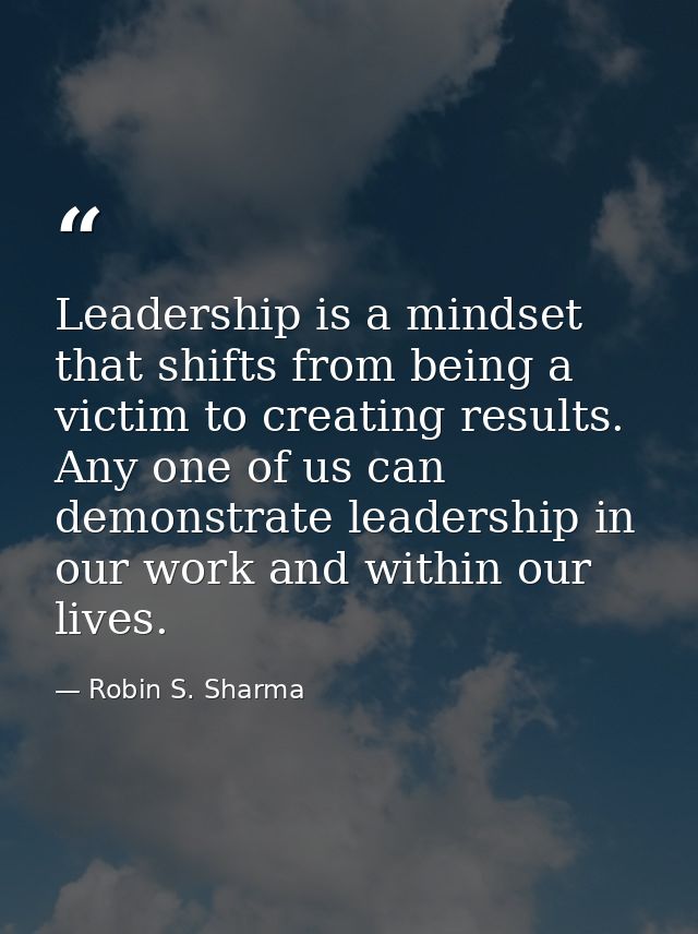 Leadership is a mindset that shifts from being a victim to creating results. Any one of us can demonstrate leadership in — Robin S. Sharma