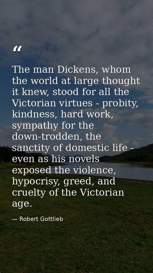 The man Dickens, whom the world at large thought it knew, stood for all the Victorian virtues - probity, kindness, hard  — Robert Gottlieb