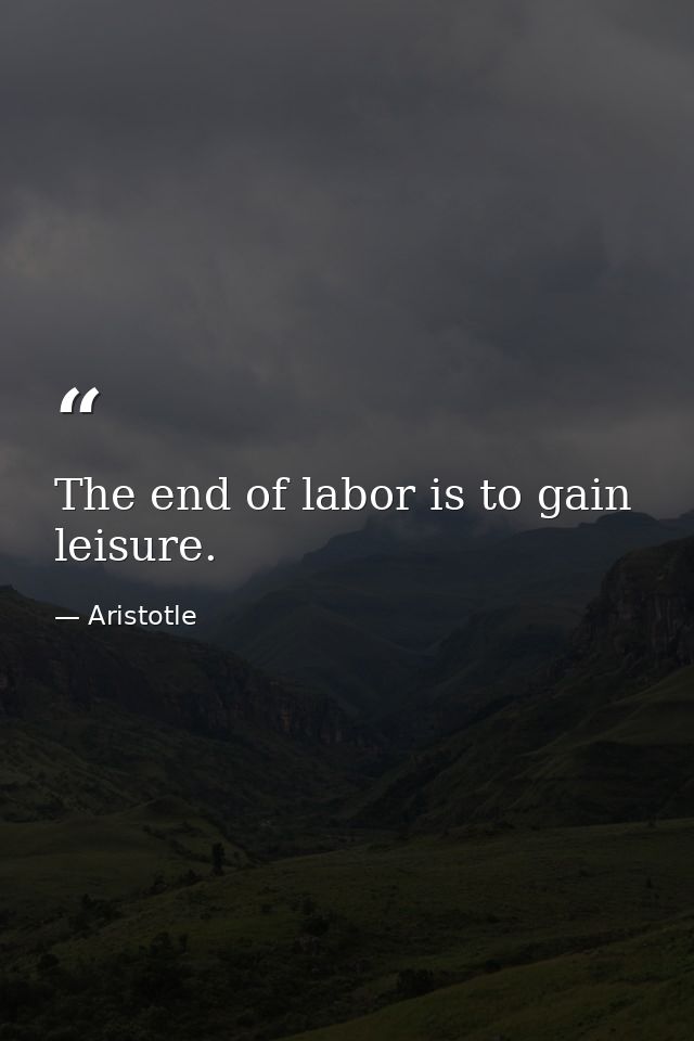 The end of labor is to gain leisure. — Aristotle