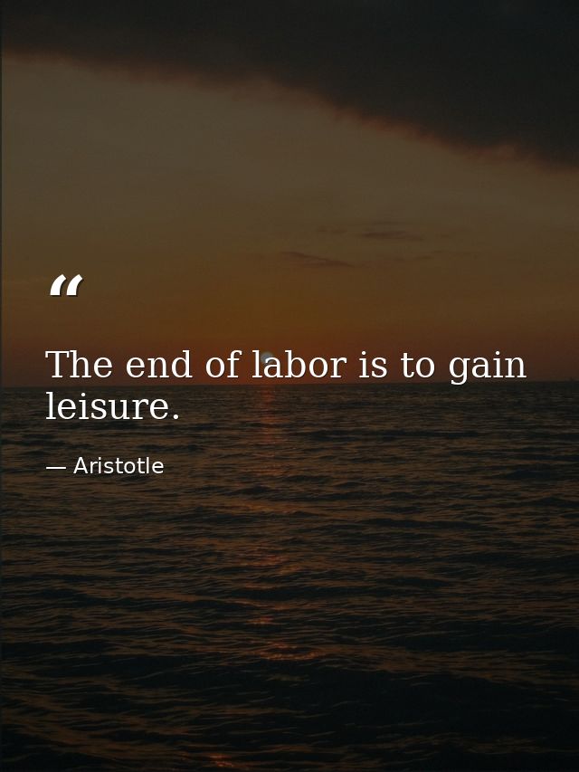 The end of labor is to gain leisure. — Aristotle