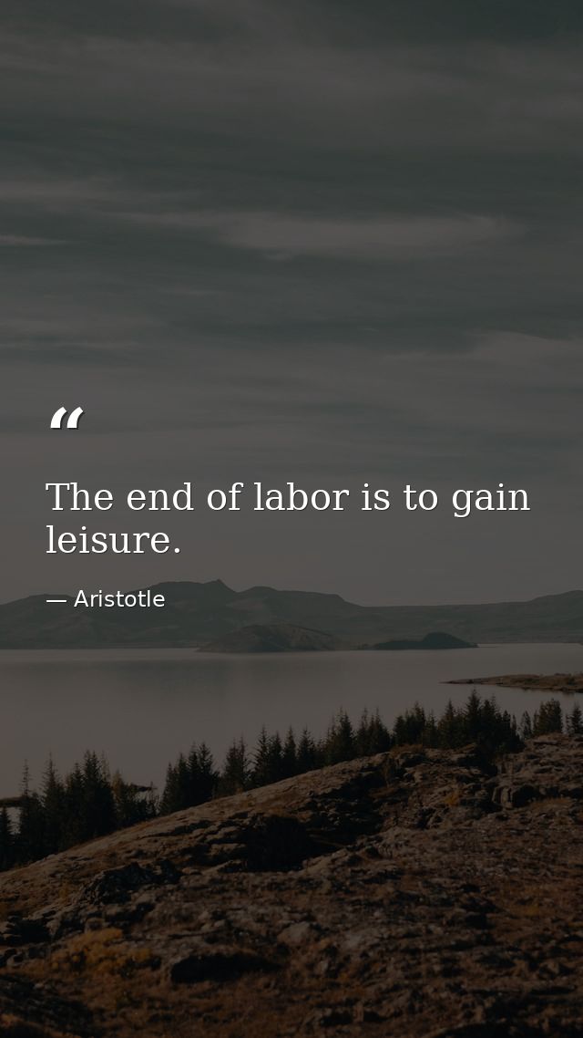 The end of labor is to gain leisure. — Aristotle