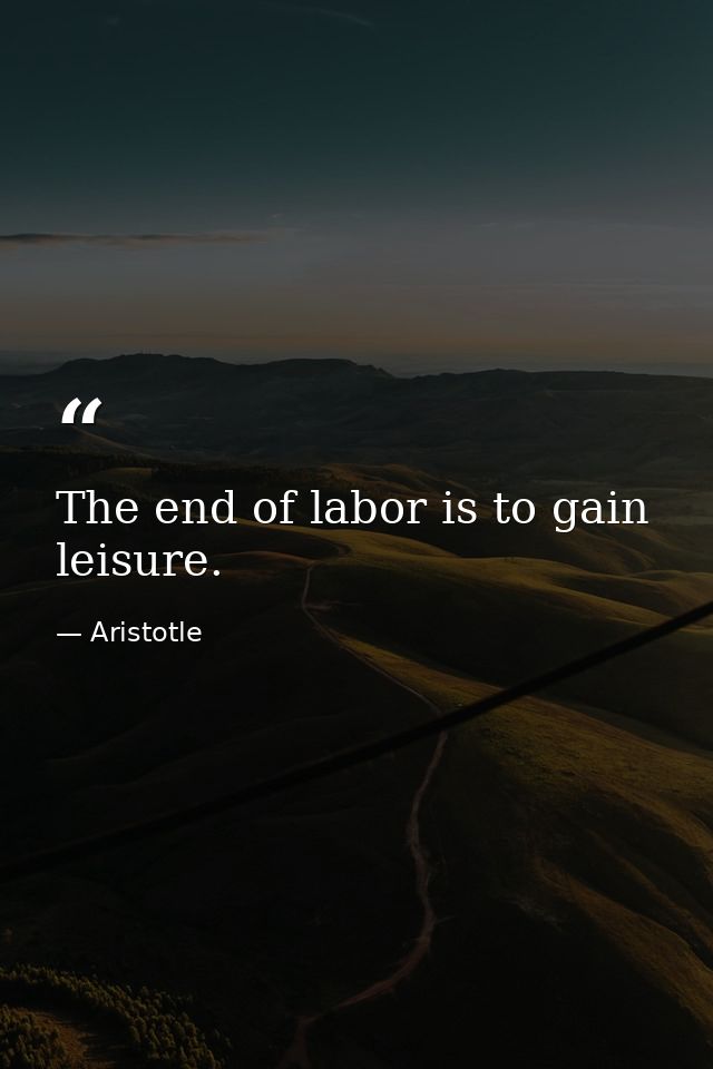 The end of labor is to gain leisure. — Aristotle