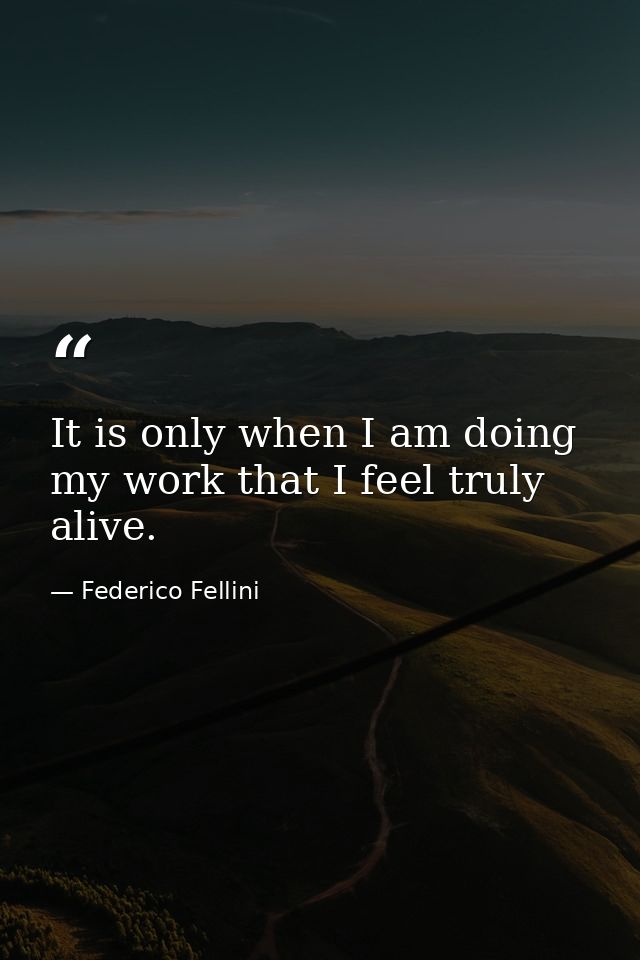 It is only when I am doing my work that I feel truly alive. — Federico Fellini