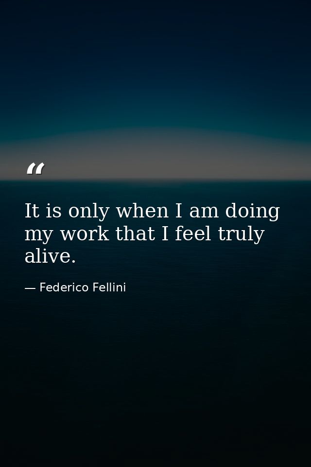 It is only when I am doing my work that I feel truly alive. — Federico Fellini