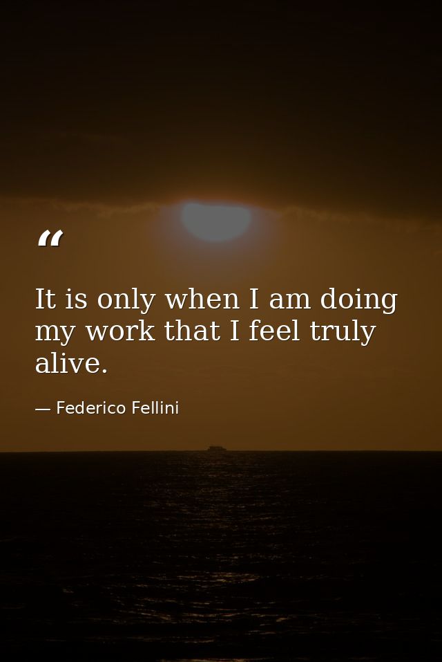 It is only when I am doing my work that I feel truly alive. — Federico Fellini