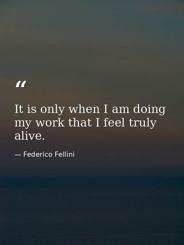 It is only when I am doing my work that I feel truly alive. — Federico Fellini