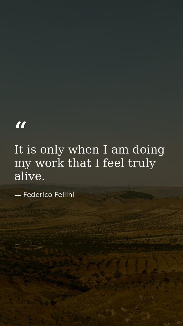 It is only when I am doing my work that I feel truly alive. — Federico Fellini