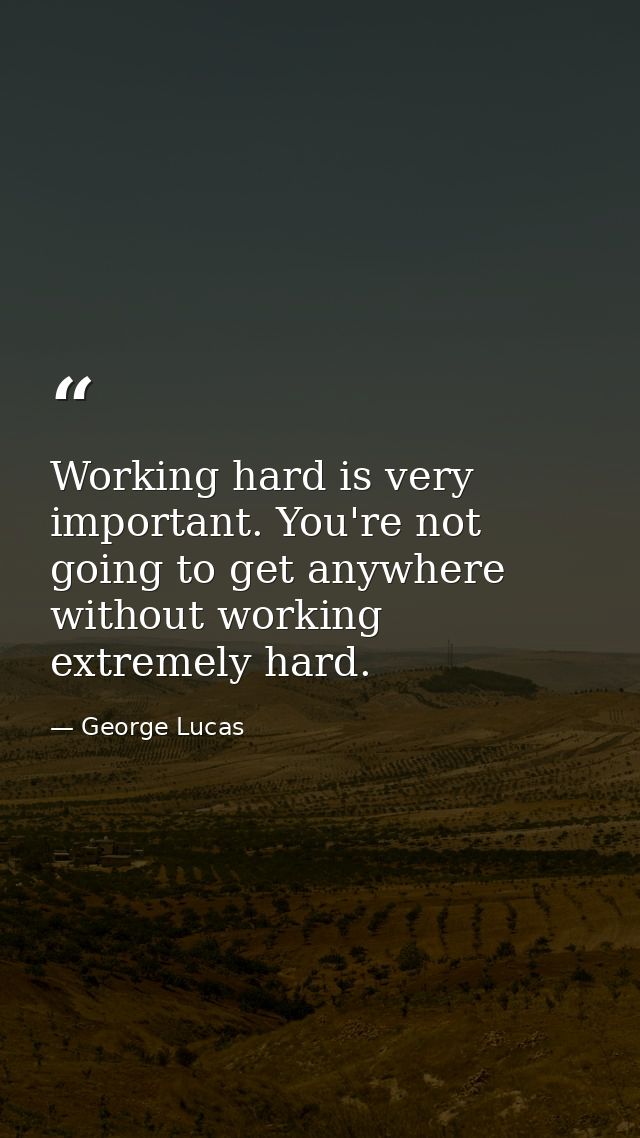Working hard is very important. You're not going to get anywhere without working extremely hard. — George Lucas