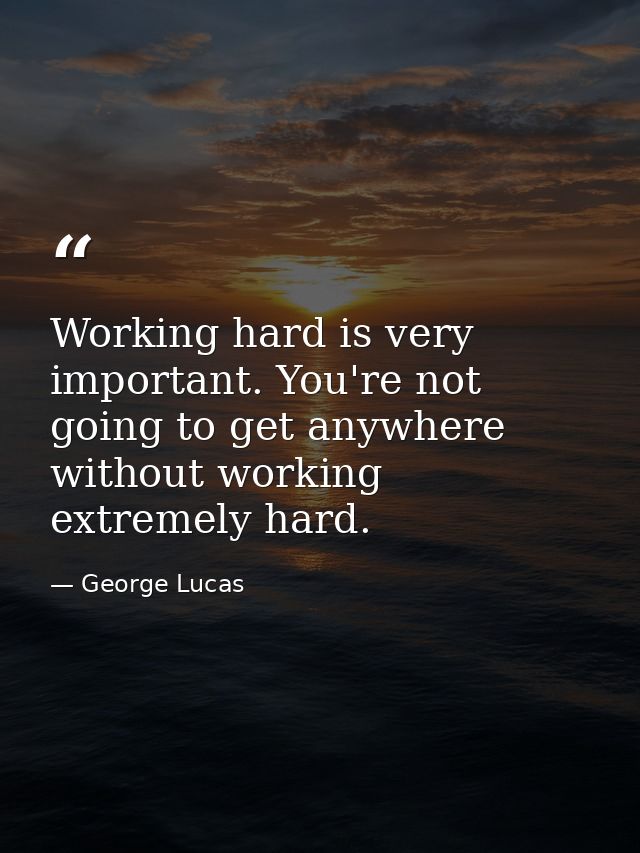 Working hard is very important. You're not going to get anywhere without working extremely hard. — George Lucas
