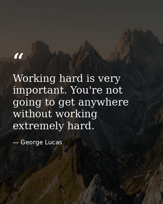 Working hard is very important. You're not going to get anywhere without working extremely hard. — George Lucas